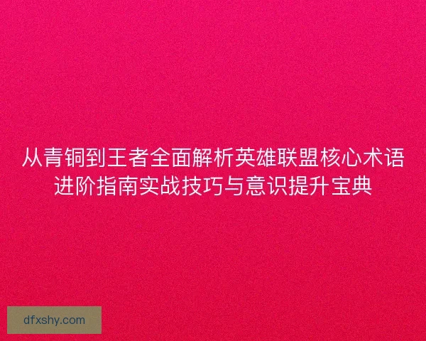 从青铜到王者全面解析英雄联盟核心术语进阶指南实战技巧与意识提升宝典