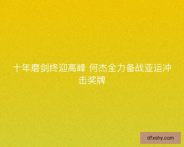 十年磨剑终迎高峰 何杰全力备战亚运冲击奖牌