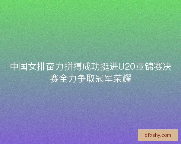 中国女排奋力拼搏成功挺进U20亚锦赛决赛全力争取冠军荣耀