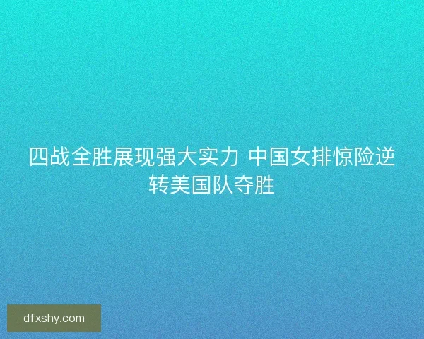 四战全胜展现强大实力 中国女排惊险逆转美国队夺胜