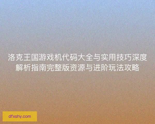 洛克王国游戏机代码大全与实用技巧深度解析指南完整版资源与进阶玩法攻略
