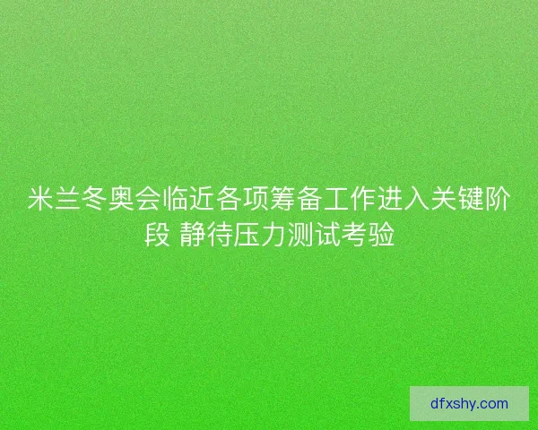 米兰冬奥会临近各项筹备工作进入关键阶段 静待压力测试考验