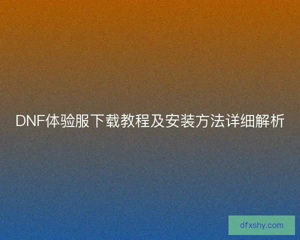 DNF体验服下载教程及安装方法详细解析