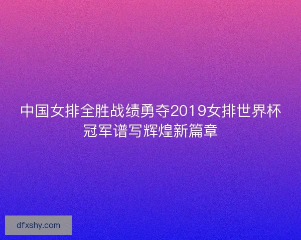 中国女排全胜战绩勇夺2019女排世界杯冠军谱写辉煌新篇章