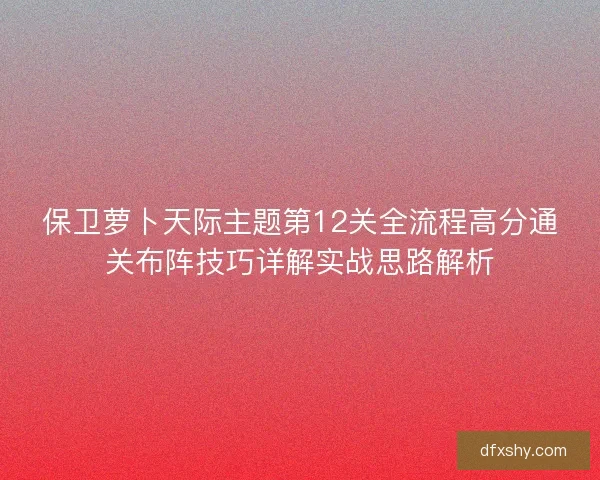 保卫萝卜天际主题第12关全流程高分通关布阵技巧详解实战思路解析