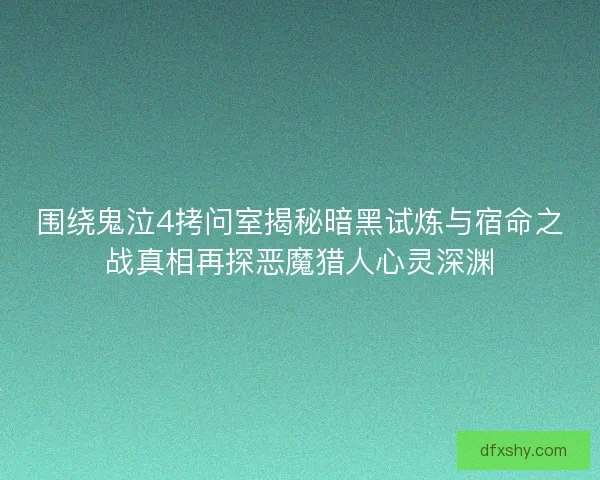 围绕鬼泣4拷问室揭秘暗黑试炼与宿命之战真相再探恶魔猎人心灵深渊
