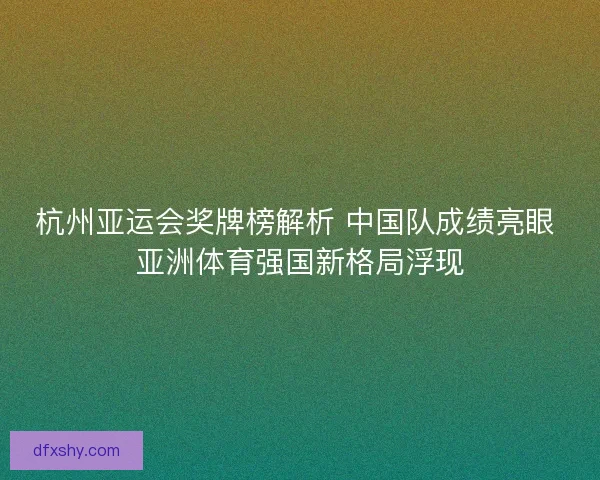 杭州亚运会奖牌榜解析 中国队成绩亮眼 亚洲体育强国新格局浮现